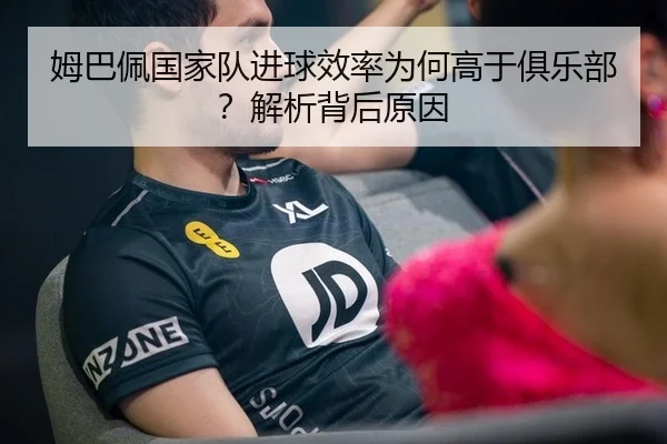 姆巴佩国家队进球效率为何高于俱乐部？解析背后原因