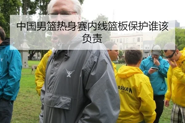 中国男篮热身赛内线篮板保护谁该负责